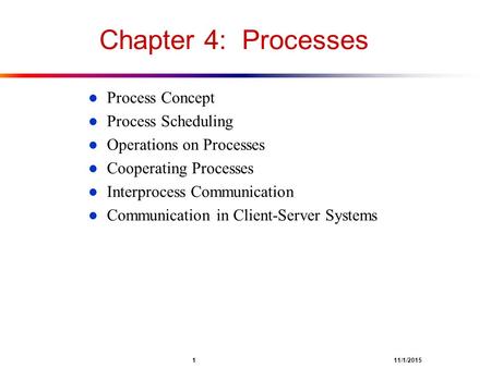 1 11/1/2015 Chapter 4: Processes l Process Concept l Process Scheduling l Operations on Processes l Cooperating Processes l Interprocess Communication.