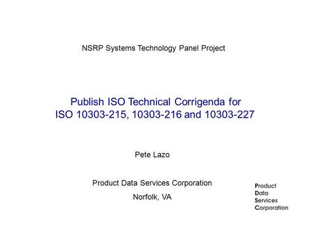 Publish ISO Technical Corrigenda for ISO 10303-215, 10303-216 and 10303-227 NSRP Systems Technology Panel Project Pete Lazo Product Data Services Corporation.