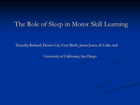 The Role of Sleep in Motor Skill Learning Timothy Rickard, Denise Cai, Cory Rieth, Jason Jones, & Colin Ard University of California, San Diego.