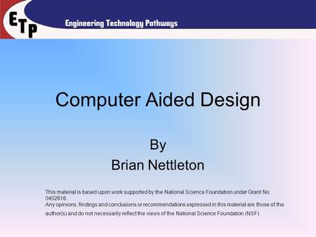 Computer Aided Design By Brian Nettleton This material is based upon work supported by the National Science Foundation under Grant No. 0402616. Any opinions,