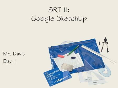 SRT II: Google SketchUp Mr. Davis Day 1. Objective SWBAT – Identify the uses of CAD software by building models in Google SketchUp.