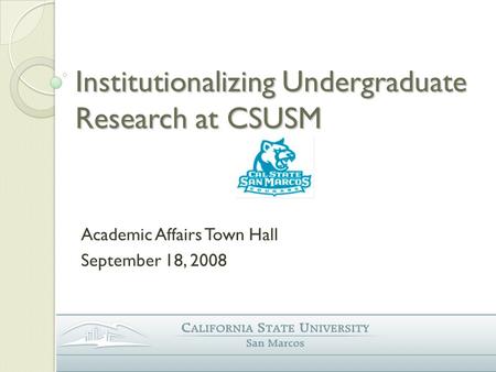 Institutionalizing Undergraduate Research at CSUSM Academic Affairs Town Hall September 18, 2008.