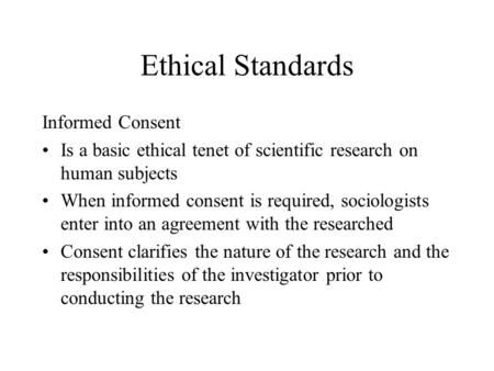 Ethical Standards Informed Consent Is a basic ethical tenet of scientific research on human subjects When informed consent is required, sociologists enter.