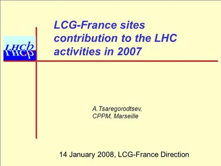 1 LCG-France sites contribution to the LHC activities in 2007 A.Tsaregorodtsev, CPPM, Marseille 14 January 2008, LCG-France Direction.