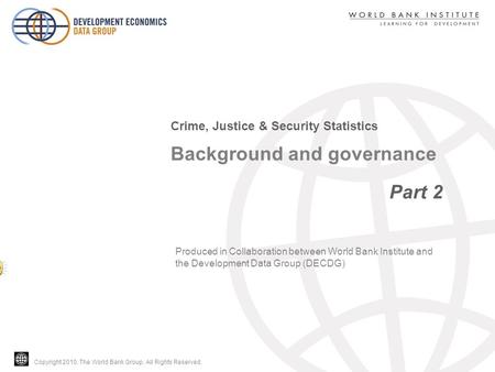 Copyright 2010, The World Bank Group. All Rights Reserved. Background and governance Part 2 Crime, Justice & Security Statistics Produced in Collaboration.