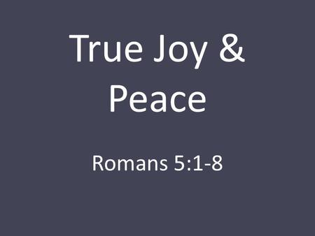 True Joy & Peace Romans 5:1-8. Therefore, since we have been justified by faith, we have peace with God through our Lord Jesus Christ. Through him we.
