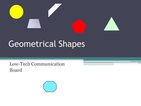 Geometrical Shapes Low-Tech Communication Board. ~~Description ~~ This communication board will be used in the Middle School regular education Math classroom,