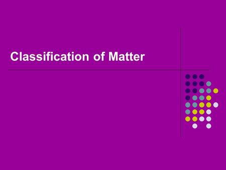 Classification of Matter. Matter Has mass Takes up space Everything is made up of it.