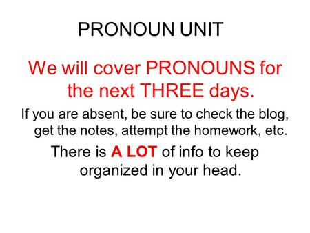 PRONOUN UNIT We will cover PRONOUNS for the next THREE days. If you are absent, be sure to check the blog, get the notes, attempt the homework, etc. There.