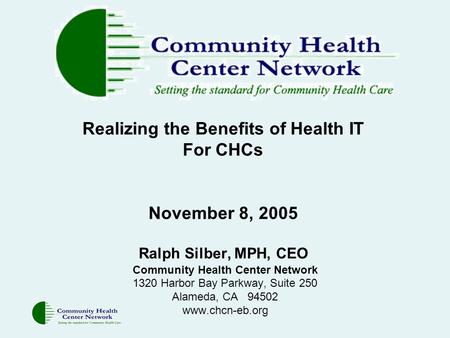 Realizing the Benefits of Health IT For CHCs November 8, 2005 Ralph Silber, MPH, CEO Community Health Center Network 1320 Harbor Bay Parkway, Suite 250.