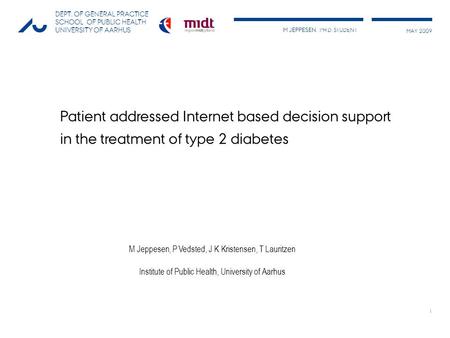 M JEPPESEN, PH.D. STUDENT MAY 2009 DEPT. OF GENERAL PRACTICE SCHOOL OF PUBLIC HEALTH UNIVERSITY OF AARHUS 1 Patient addressed Internet based decision support.