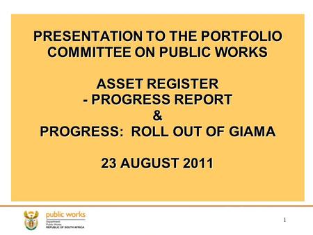 1 PRESENTATION TO THE PORTFOLIO COMMITTEE ON PUBLIC WORKS ASSET REGISTER -PROGRESS REPORT & PROGRESS: ROLL OUT OF GIAMA 23 AUGUST 2011 PRESENTATION TO.