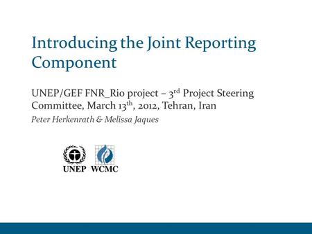 Introducing the Joint Reporting Component UNEP/GEF FNR_Rio project – 3 rd Project Steering Committee, March 13 th, 2012, Tehran, Iran Peter Herkenrath.