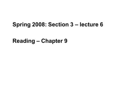 Spring 2008: Section 3 – lecture 6 Reading – Chapter 9.
