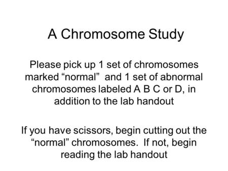 A Chromosome Study Please pick up 1 set of chromosomes marked “normal” and 1 set of abnormal chromosomes labeled A B C or D, in addition to the lab handout.