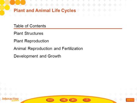 Table of Contents Plant Structures Plant Reproduction Animal Reproduction and Fertilization Development and Growth Plant and Animal Life Cycles.