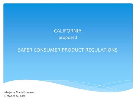 CALIFORNIA proposed SAFER CONSUMER PRODUCT REGULATIONS Marjorie MartzEmerson October 24, 2012.