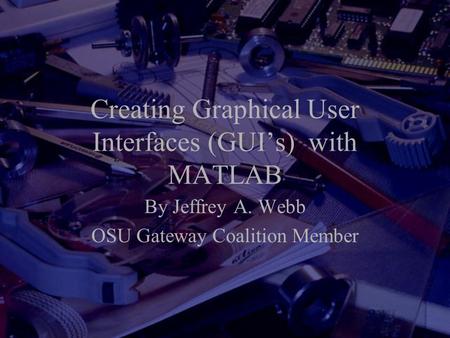 Creating Graphical User Interfaces (GUI’s) with MATLAB By Jeffrey A. Webb OSU Gateway Coalition Member.