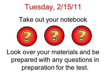 Tuesday, 2/15/11 Take out your notebook Look over your materials and be prepared with any questions in preparation for the test.