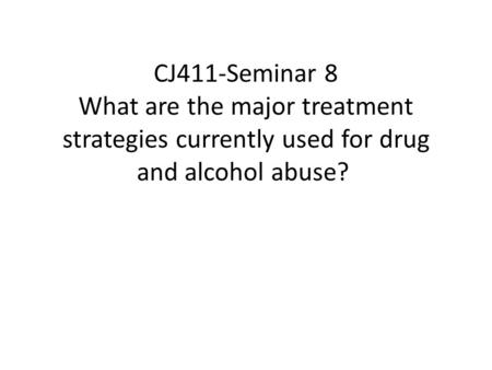CJ411-Seminar 8 What are the major treatment strategies currently used for drug and alcohol abuse?