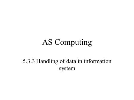 AS Computing 5.3.3 Handling of data in information system.
