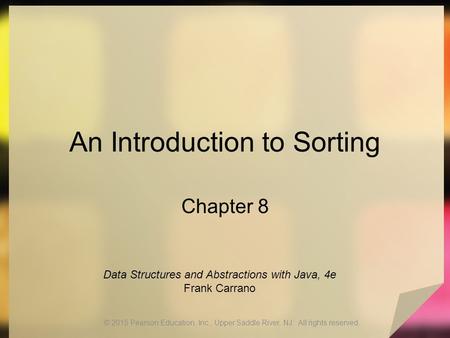 An Introduction to Sorting Chapter 8 © 2015 Pearson Education, Inc., Upper Saddle River, NJ. All rights reserved. Data Structures and Abstractions with.