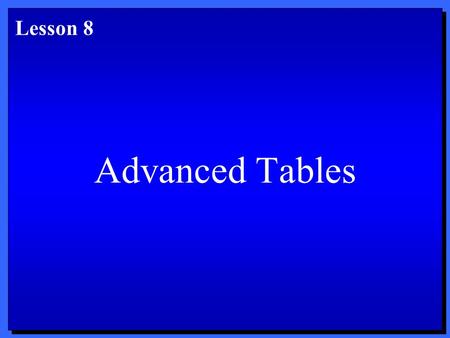 Advanced Tables Lesson 8. Objectives 1. Work with long tables. 2. Use advanced table-formatting options. 3. Change the size of tables. 4. Work with multiple.