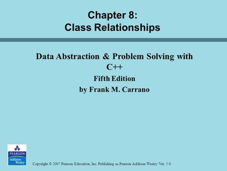 Copyright © 2007 Pearson Education, Inc. Publishing as Pearson Addison-Wesley. Ver. 5.0. Chapter 8: Class Relationships Data Abstraction & Problem Solving.