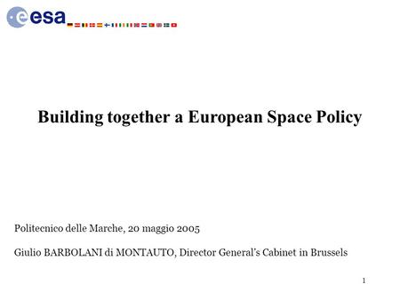 1 Politecnico delle Marche, 20 maggio 2005 Giulio BARBOLANI di MONTAUTO, Director General’s Cabinet in Brussels Building together a European Space Policy.