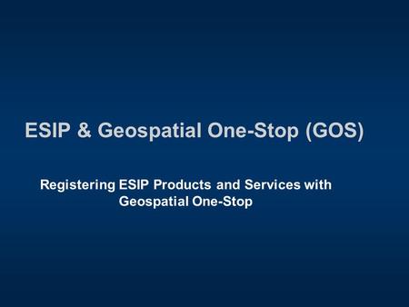 ESIP & Geospatial One-Stop (GOS) Registering ESIP Products and Services with Geospatial One-Stop.