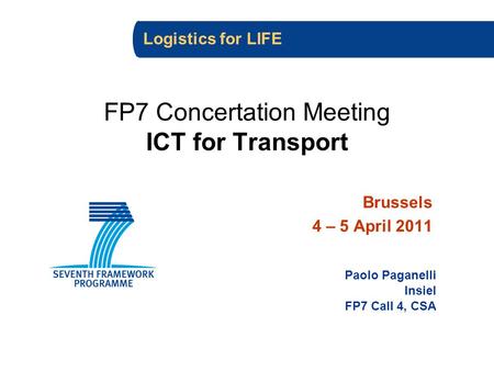 FP7 Concertation Meeting ICT for Transport Brussels 4 – 5 April 2011 Paolo Paganelli Insiel FP7 Call 4, CSA Logistics for LIFE.