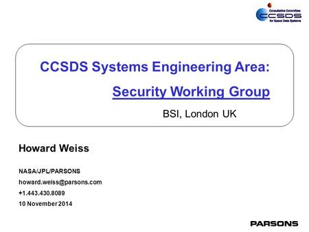0 CCSDS Systems Engineering Area: Security Working Group Howard Weiss NASA/JPL/PARSONS +1.443.430.8089 10 November 2014 BSI, London.
