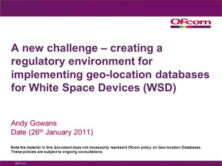 A new challenge – creating a regulatory environment for implementing geo-location databases for White Space Devices (WSD) Andy Gowans Date (26 th January.