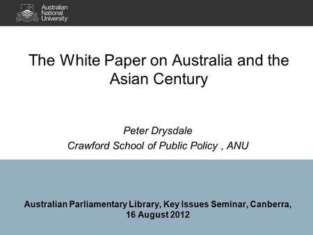 The White Paper on Australia and the Asian Century Peter Drysdale Crawford School of Public Policy, ANU Australian Parliamentary Library, Key Issues Seminar,