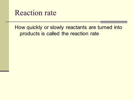 Reaction rate How quickly or slowly reactants are turned into products is called the reaction rate.