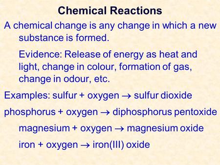 Chemical Reactions A chemical change is any change in which a new substance is formed. Evidence: Release of energy as heat and light, change in colour,