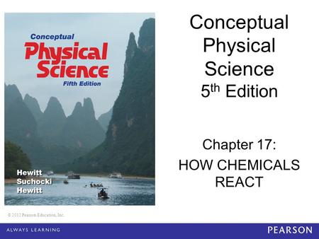 © 2012 Pearson Education, Inc. Conceptual Physical Science 5 th Edition Chapter 17: HOW CHEMICALS REACT © 2012 Pearson Education, Inc.