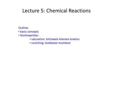 Lecture 5: Chemical Reactions Outline: basic concepts Nonlinearities: saturation: Michaelis-Menten kinetics switching: Goldbeter-Koshland.