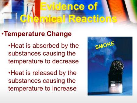 Evidence of Chemical Reactions Temperature Change Heat is absorbed by the substances causing the temperature to decrease Heat is released by the substances.