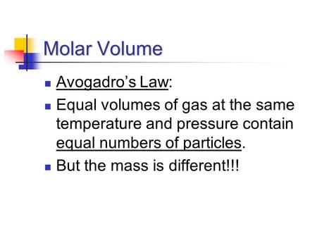 Molar Volume Avogadro’s Law: Equal volumes of gas at the same temperature and pressure contain equal numbers of particles. But the mass is different!!!