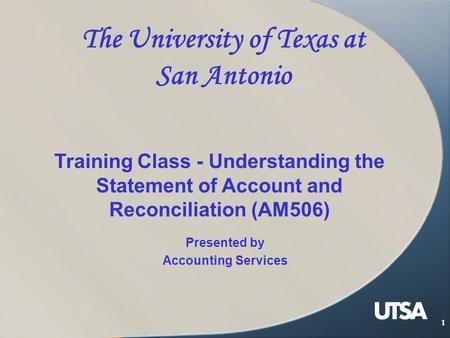 1 The University of Texas at San Antonio Presented by Accounting Services Training Class - Understanding the Statement of Account and Reconciliation (AM506)