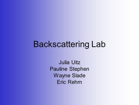 Backscattering Lab Julia Uitz Pauline Stephen Wayne Slade Eric Rehm.