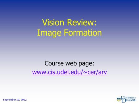 Vision Review: Image Formation Course web page: www.cis.udel.edu/~cer/arv September 10, 2002.
