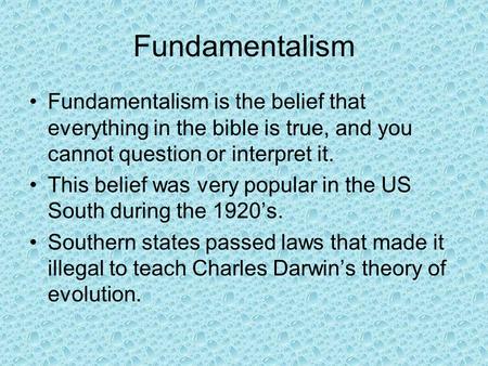 Fundamentalism Fundamentalism is the belief that everything in the bible is true, and you cannot question or interpret it. This belief was very popular.