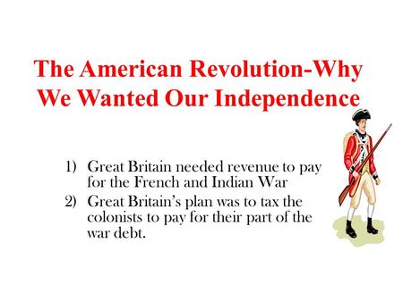 The American Revolution-Why We Wanted Our Independence