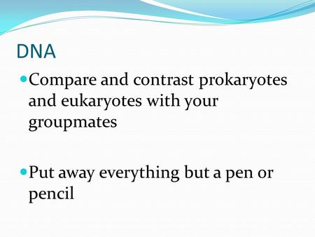 DNA Compare and contrast prokaryotes and eukaryotes with your groupmates Put away everything but a pen or pencil.