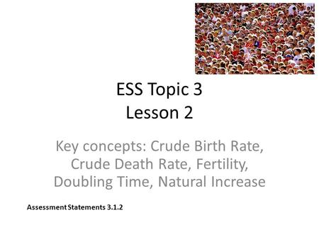 ESS Topic 3 Lesson 2 Key concepts: Crude Birth Rate, Crude Death Rate, Fertility, Doubling Time, Natural Increase Assessment Statements 3.1.2.