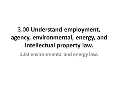3.00 Understand employment, agency, environmental, energy, and intellectual property law. 3.03 environmental and energy law.