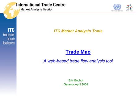 Market Analysis Section Trade Map A web-based trade flow analysis tool Eric Buchot Geneva, April 2008 ITC Market Analysis Tools.