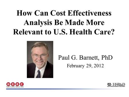 How Can Cost Effectiveness Analysis Be Made More Relevant to U.S. Health Care? Paul G. Barnett, PhD February 29, 2012.